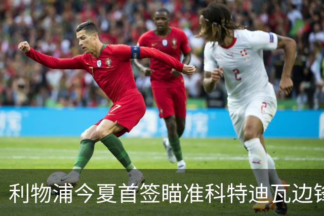利物浦今夏首签瞄准科特迪瓦边锋 世界杯完爆枪手铁卫！