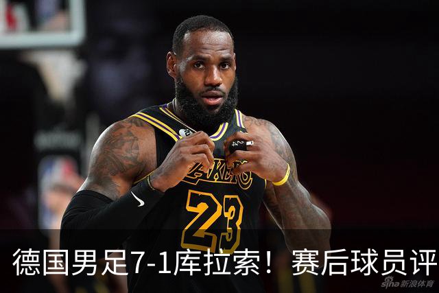 德国男足7-1库拉索！赛后球员评分：2人封神，3人及格，1人太拉胯