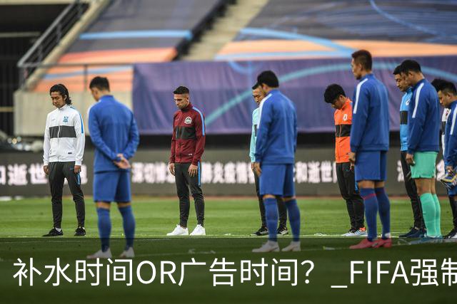 补水时间OR广告时间？ FIFA强制设置补水时间遭多方质疑